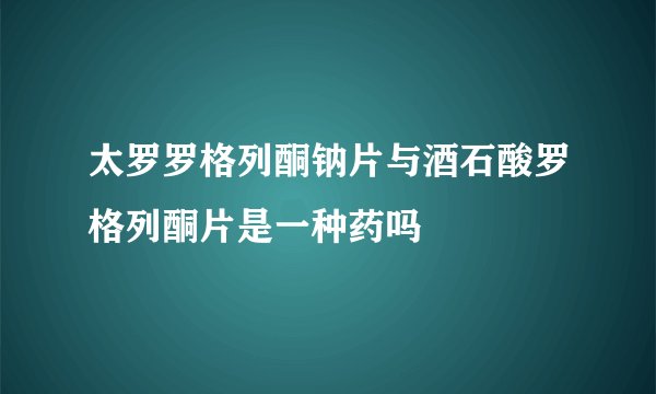 太罗罗格列酮钠片与酒石酸罗格列酮片是一种药吗