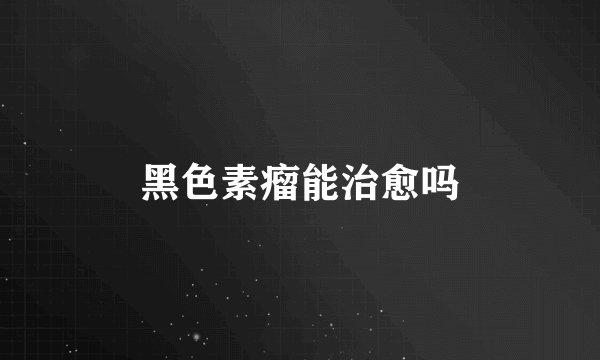 黑色素瘤能治愈吗