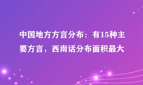 中国地方方言分布：有15种主要方言，西南话分布面积最大