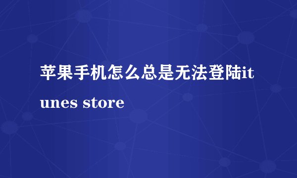 苹果手机怎么总是无法登陆itunes store