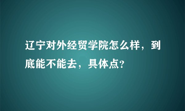 辽宁对外经贸学院怎么样，到底能不能去，具体点？