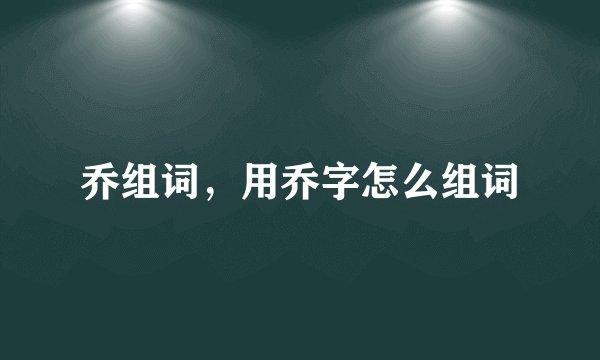 乔组词，用乔字怎么组词