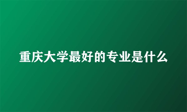 重庆大学最好的专业是什么