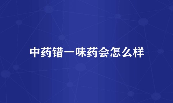 中药错一味药会怎么样
