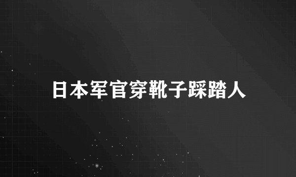 日本军官穿靴子踩踏人