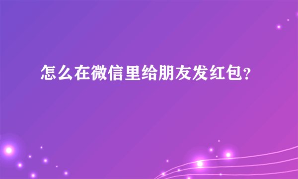 怎么在微信里给朋友发红包？