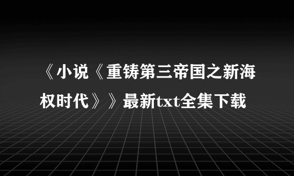 《小说《重铸第三帝国之新海权时代》》最新txt全集下载