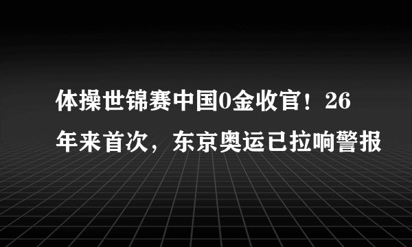 体操世锦赛中国0金收官！26年来首次，东京奥运已拉响警报