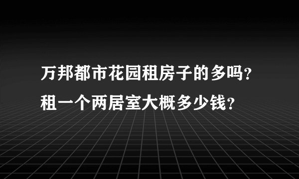 万邦都市花园租房子的多吗？租一个两居室大概多少钱？