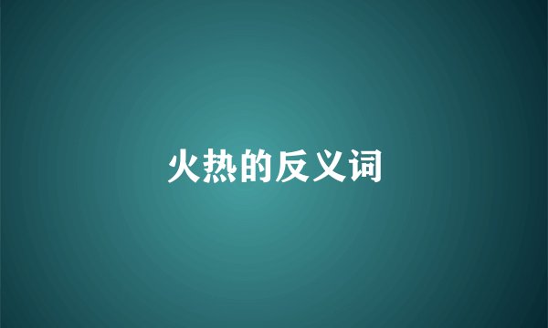 火热的反义词