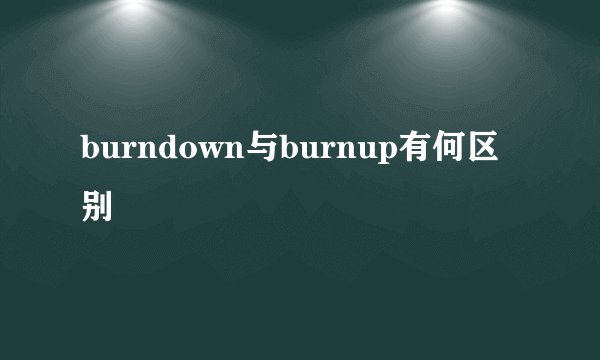 burndown与burnup有何区别