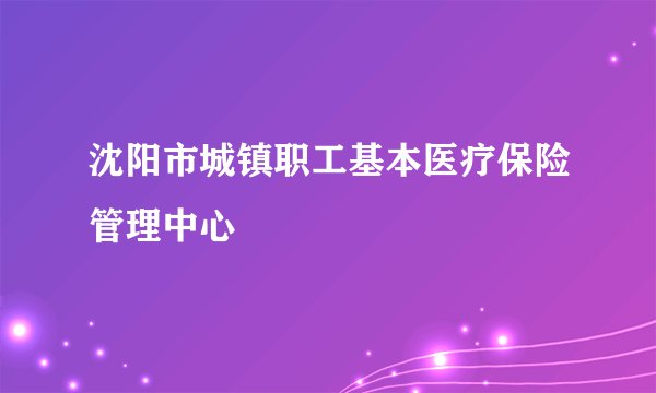 沈阳市城镇职工基本医疗保险管理中心