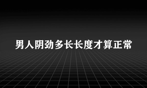 男人阴劲多长长度才算正常
