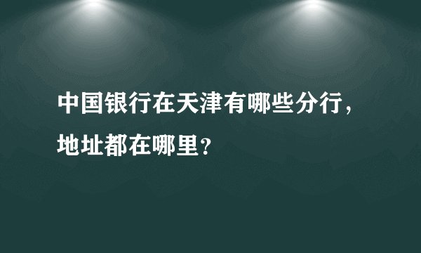 中国银行在天津有哪些分行，地址都在哪里？