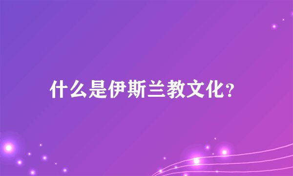 什么是伊斯兰教文化？