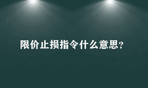 限价止损指令什么意思？