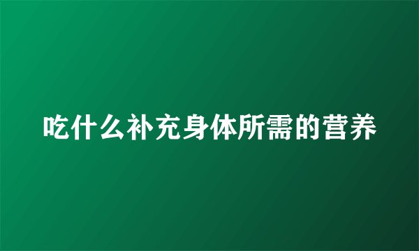 吃什么补充身体所需的营养