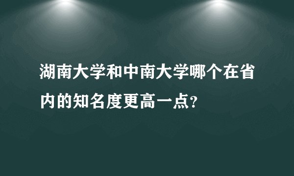 湖南大学和中南大学哪个在省内的知名度更高一点？