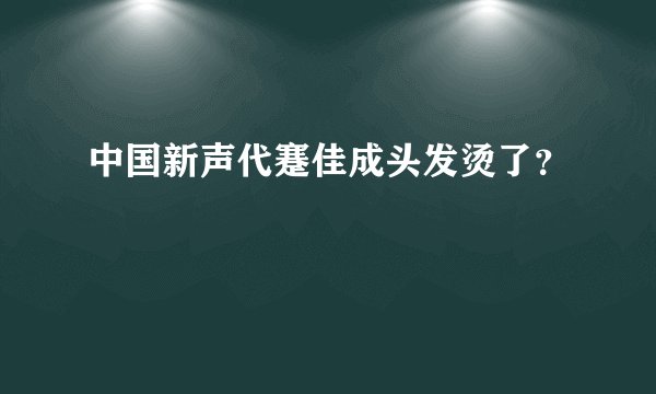 中国新声代蹇佳成头发烫了？