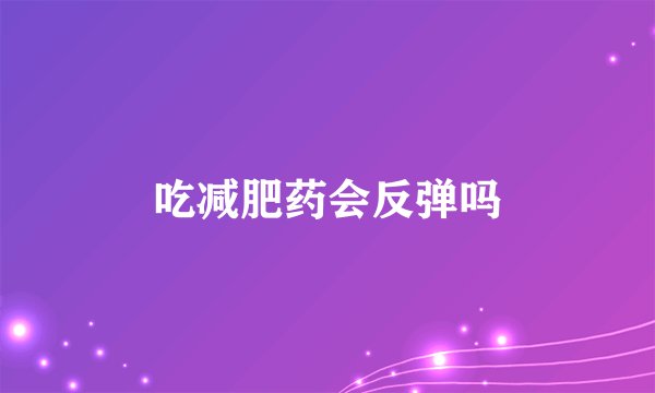 吃减肥药会反弹吗