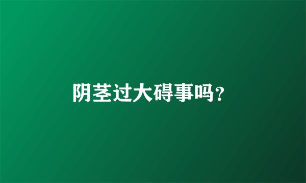 阴茎过大碍事吗？
