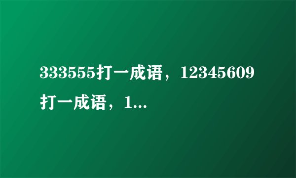 333555打一成语，12345609打一成语，1256789打一成语，求助？