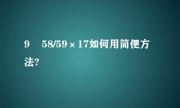 9    58/59×17如何用简便方法?
