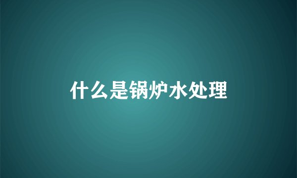 什么是锅炉水处理