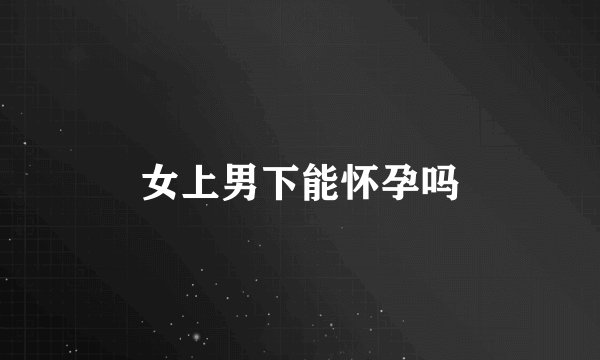 女上男下能怀孕吗