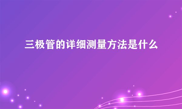 三极管的详细测量方法是什么