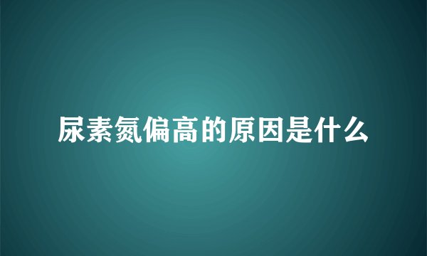 尿素氮偏高的原因是什么