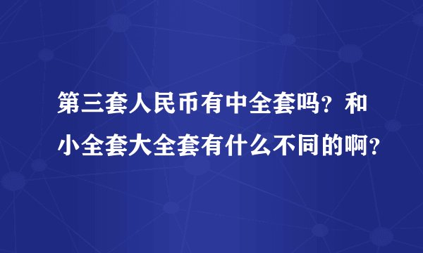 第三套人民币有中全套吗？和小全套大全套有什么不同的啊？