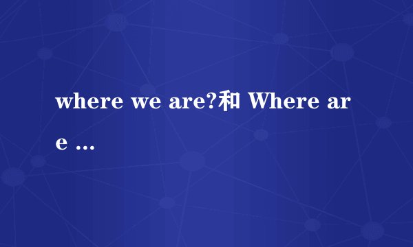 where we are?和 Where are we?有什么区别?可随便用吗?