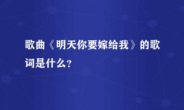歌曲《明天你要嫁给我》的歌词是什么?