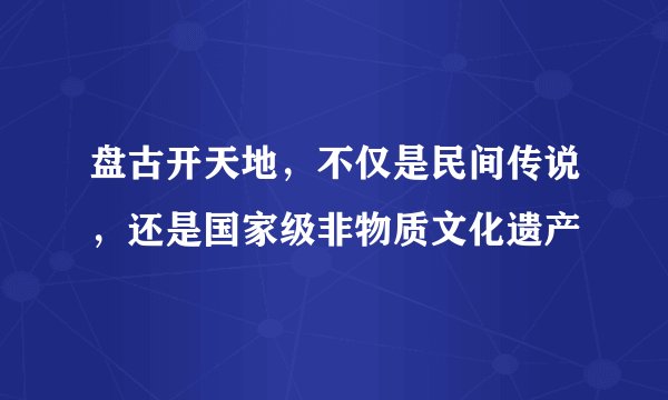 盘古开天地,不仅是民间传说,还是国家级非物质文化遗产