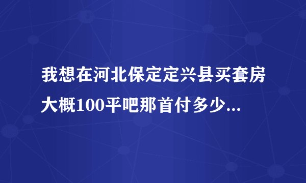 我想在河北保定定兴县买套房大概100平吧那首付多少百分之几