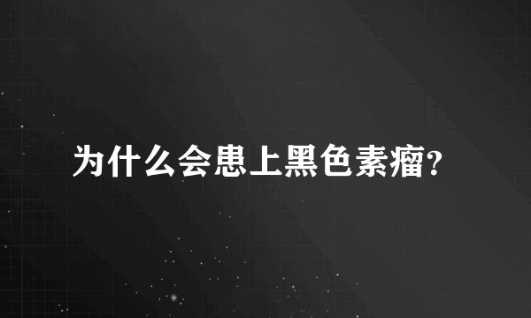 为什么会患上黑色素瘤？