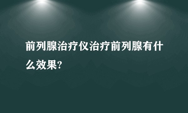 前列腺治疗仪治疗前列腺有什么效果?