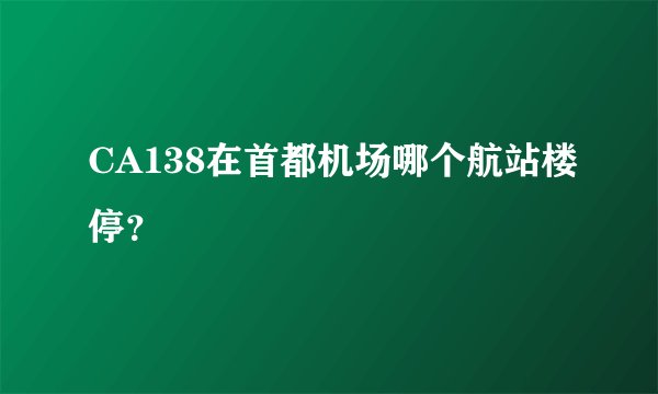 CA138在首都机场哪个航站楼停？