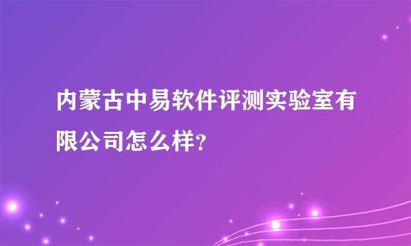 内蒙古中易软件评测实验室有限公司怎么样？
