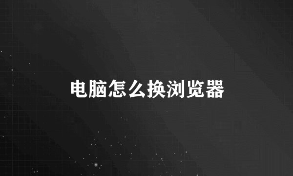 电脑怎么换浏览器