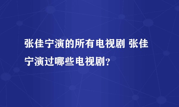 张佳宁演的所有电视剧 张佳宁演过哪些电视剧?