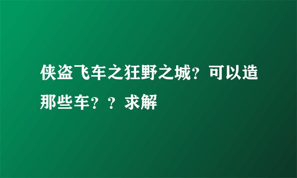 侠盗飞车之狂野之城？可以造那些车？？求解