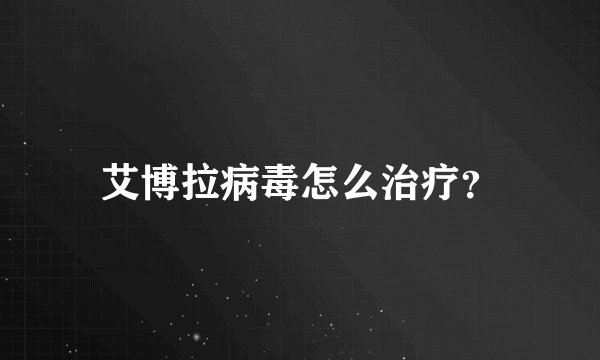 艾博拉病毒怎么治疗？