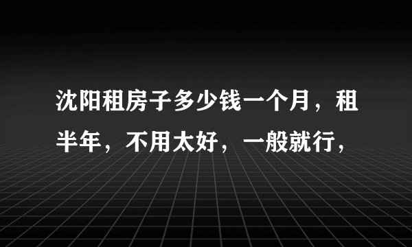 沈阳租房子多少钱一个月,租半年,不用太好,一般就行,