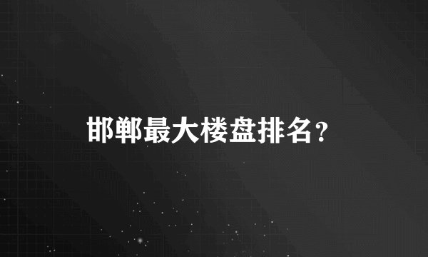 邯郸最大楼盘排名？