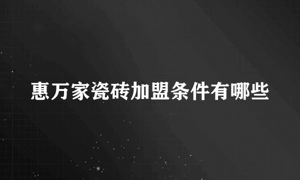 惠万家瓷砖加盟条件有哪些