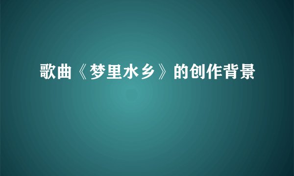 歌曲《梦里水乡》的创作背景