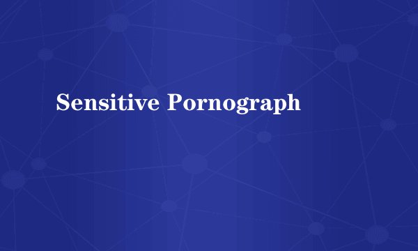 Sensitive Pornograph