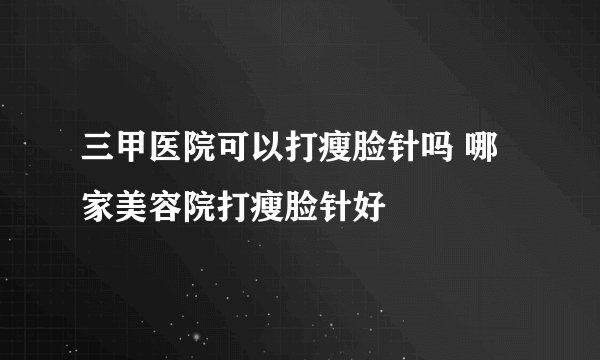三甲医院可以打瘦脸针吗 哪家美容院打瘦脸针好